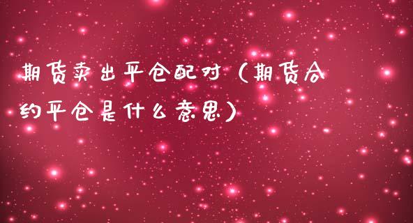 期货卖出平仓配对（期货合约平仓是什么意思）_https://www.yunyouns.com_期货行情_第1张