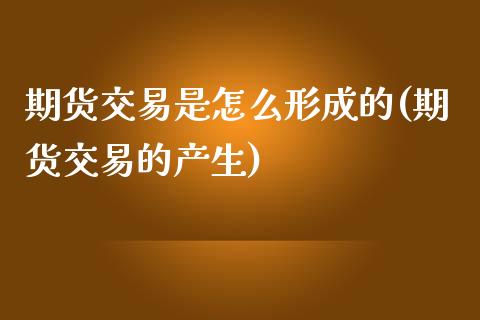 期货交易是怎么形成的(期货交易的产生)_https://www.yunyouns.com_期货直播_第1张