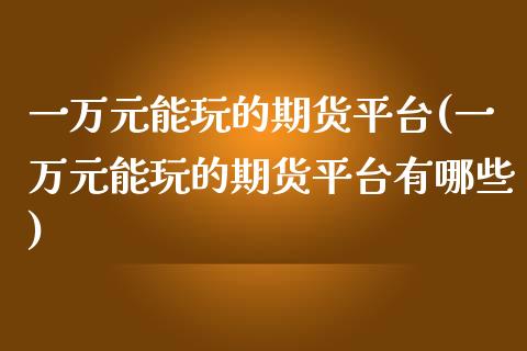 一万元能玩的期货平台(一万元能玩的期货平台有哪些)_https://www.yunyouns.com_期货直播_第1张