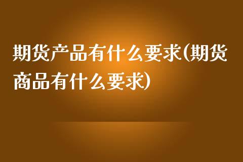 期货产品有什么要求(期货商品有什么要求)_https://www.yunyouns.com_期货直播_第1张