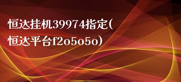 恒达挂机39974指定(恒达平台f2o5o5o)_https://www.yunyouns.com_期货直播_第1张