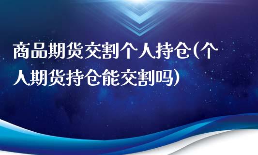 商品期货交割个人持仓(个人期货持仓能交割吗)_https://www.yunyouns.com_期货直播_第1张