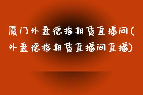 厦门外盘德指期货直播间(外盘德指期货直播间直播)_https://www.yunyouns.com_股指期货_第1张