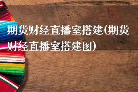 期货财经直播室搭建(期货财经直播室搭建图)_https://www.yunyouns.com_期货行情_第1张