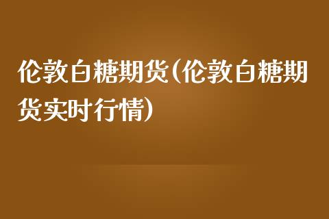 伦敦白糖期货(伦敦白糖期货实时行情)_https://www.yunyouns.com_股指期货_第1张