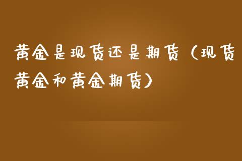 黄金是现货还是期货（现货黄金和黄金期货）_https://www.yunyouns.com_期货行情_第1张