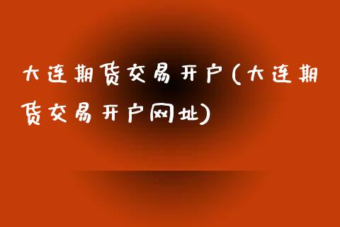 大连期货交易开户(大连期货交易开户网址)_https://www.yunyouns.com_期货行情_第1张