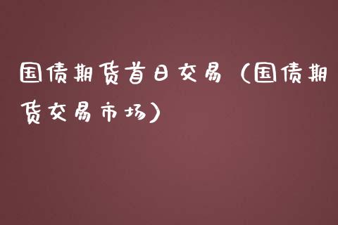 国债期货首日交易（国债期货交易市场）_https://www.yunyouns.com_期货行情_第1张