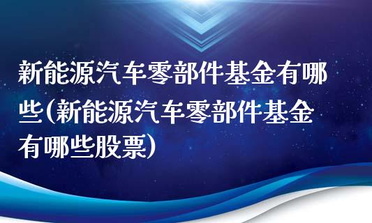 新能源汽车零部件基金有哪些(新能源汽车零部件基金有哪些股票)_https://www.yunyouns.com_股指期货_第1张