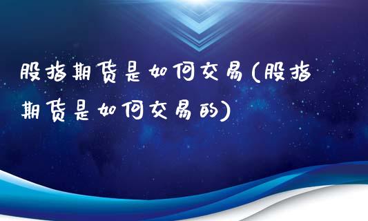 股指期货是如何交易(股指期货是如何交易的)_https://www.yunyouns.com_期货直播_第1张