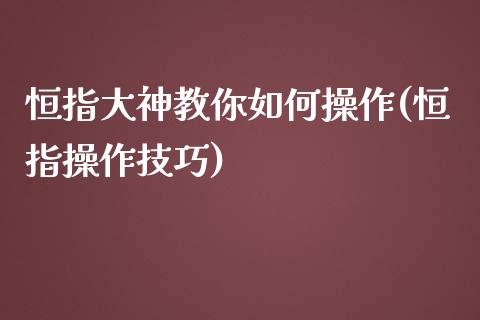 恒指大神教你如何操作(恒指操作技巧)_https://www.yunyouns.com_期货直播_第1张