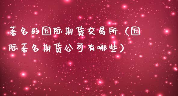 著名的国际期货交易所（国际著名期货公司有哪些）_https://www.yunyouns.com_期货直播_第1张