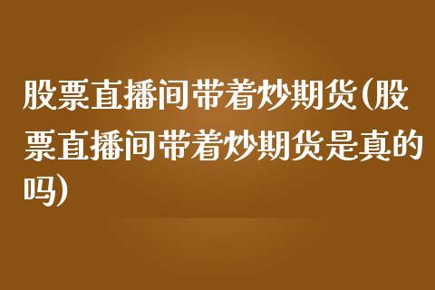 股票直播间带着炒期货(股票直播间带着炒期货是真的吗)_https://www.yunyouns.com_恒生指数_第1张