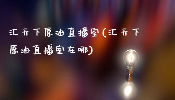 汇天下原油直播室(汇天下原油直播室在哪)_https://www.yunyouns.com_恒生指数_第1张