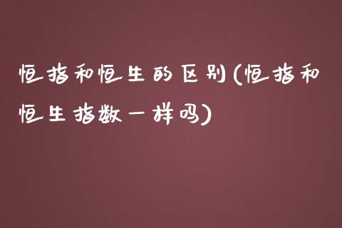 恒指和恒生的区别(恒指和恒生指数一样吗)_https://www.yunyouns.com_期货直播_第1张