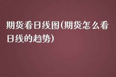 期货看日线图(期货怎么看日线的趋势)_https://www.yunyouns.com_期货直播_第1张