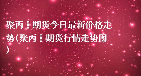 聚丙烯期货今日最新价格走势(聚丙烯期货行情走势图)_https://www.yunyouns.com_期货直播_第1张