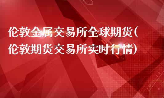 伦敦金属交易所全球期货(伦敦期货交易所实时行情)_https://www.yunyouns.com_期货直播_第1张