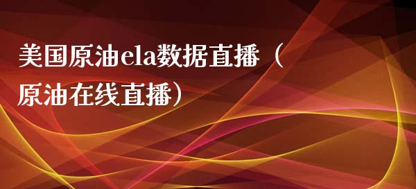 美国原油ela数据直播（原油在线直播）_https://www.yunyouns.com_期货行情_第1张