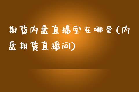 期货内盘直播室在哪里(内盘期货直播间)_https://www.yunyouns.com_期货直播_第1张