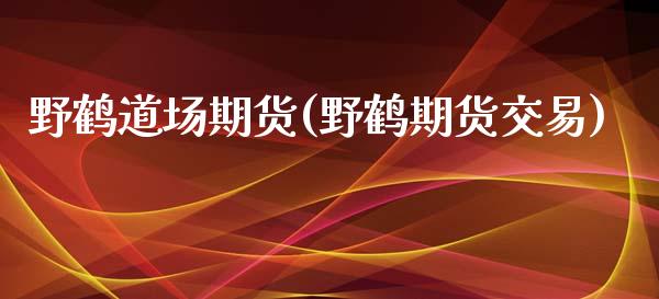 野鹤道场期货(野鹤期货交易)_https://www.yunyouns.com_期货行情_第1张