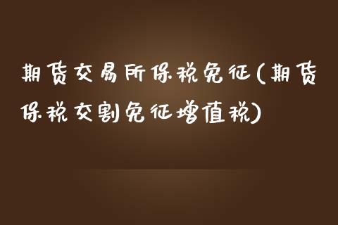 期货交易所保税免征(期货保税交割免征增值税)_https://www.yunyouns.com_股指期货_第1张