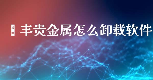 钜丰贵金属怎么卸载软件_https://www.yunyouns.com_股指期货_第1张