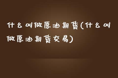 什么叫做原油期货(什么叫做原油期货交易)_https://www.yunyouns.com_期货直播_第1张