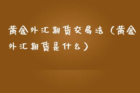 黄金外汇期货交易法（黄金外汇期货是什么）_https://www.yunyouns.com_期货行情_第1张