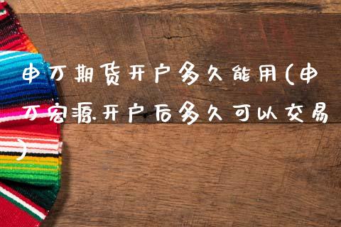 申万期货开户多久能用(申万宏源开户后多久可以交易)_https://www.yunyouns.com_恒生指数_第1张