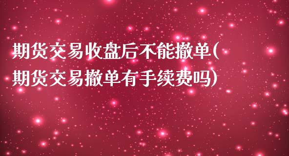 期货交易收盘后不能撤单(期货交易撤单有手续费吗)_https://www.yunyouns.com_期货直播_第1张