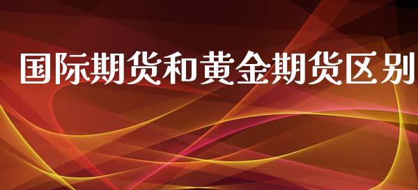 国际期货和黄金期货区别_https://www.yunyouns.com_期货直播_第1张