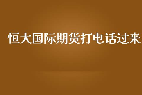 恒大国际期货打电话过来_https://www.yunyouns.com_期货行情_第1张