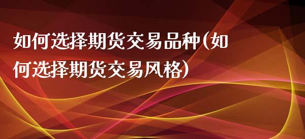 如何选择期货交易品种(如何选择期货交易风格)_https://www.yunyouns.com_期货直播_第1张