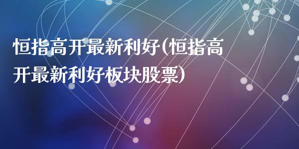 恒指高开最新利好(恒指高开最新利好板块股票)_https://www.yunyouns.com_恒生指数_第1张