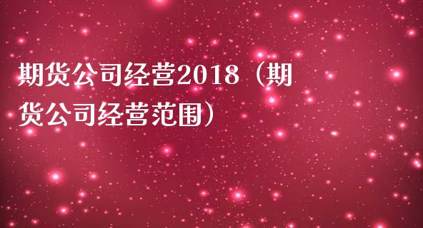 期货公司经营2018（期货公司经营范围）_https://www.yunyouns.com_期货行情_第1张