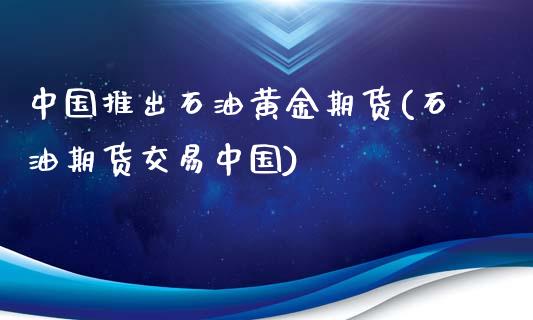 中国推出石油黄金期货(石油期货交易中国)_https://www.yunyouns.com_股指期货_第1张