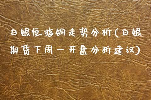 白银恒指铜走势分析(白银期货下周一开盘分析建议)_https://www.yunyouns.com_股指期货_第1张