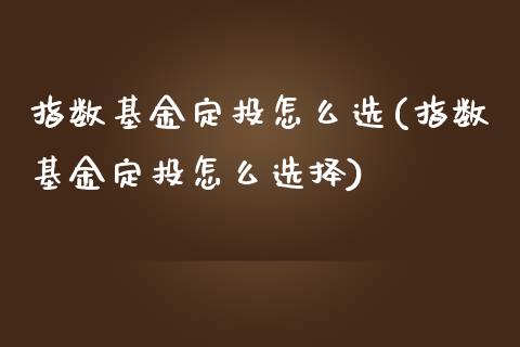 指数基金定投怎么选(指数基金定投怎么选择)_https://www.yunyouns.com_股指期货_第1张