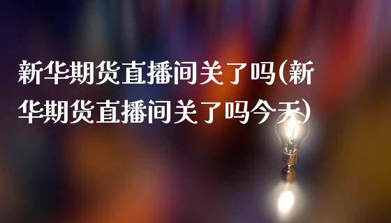 新华期货直播间关了吗(新华期货直播间关了吗今天)_https://www.yunyouns.com_期货行情_第1张