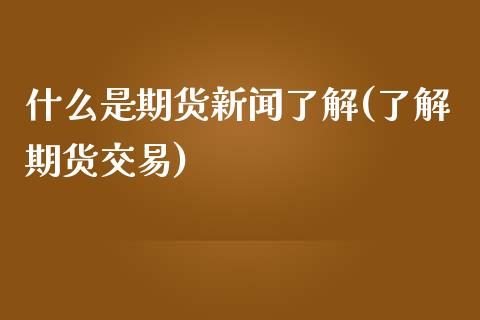 什么是期货新闻了解(了解期货交易)_https://www.yunyouns.com_期货直播_第1张