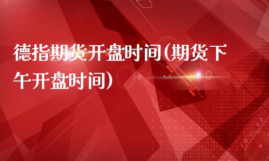 德指期货开盘时间(期货下午开盘时间)_https://www.yunyouns.com_期货行情_第1张