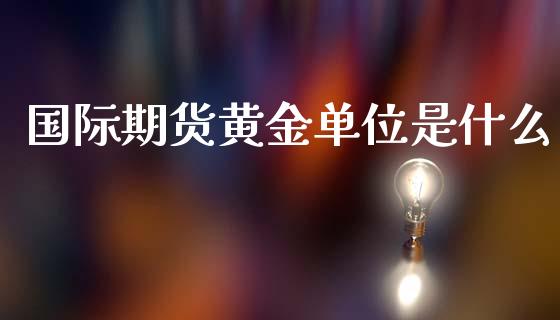 国际期货黄金单位是什么_https://www.yunyouns.com_期货行情_第1张