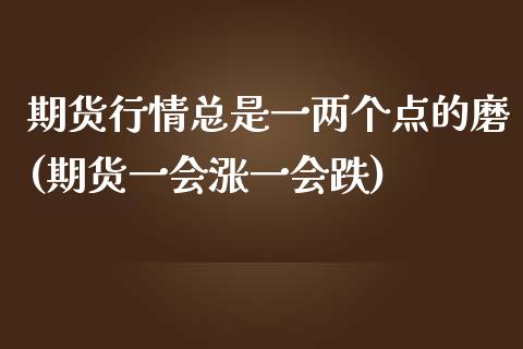 期货行情总是一两个点的磨(期货一会涨一会跌)_https://www.yunyouns.com_股指期货_第1张