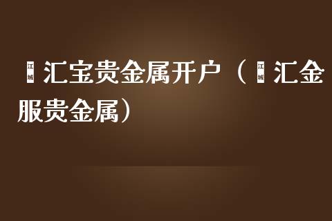 鑫汇宝贵金属开户（鑫汇金服贵金属）_https://www.yunyouns.com_期货直播_第1张