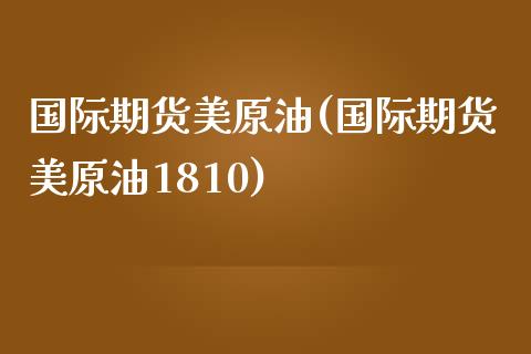 国际期货美原油(国际期货美原油1810)_https://www.yunyouns.com_股指期货_第1张