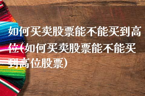 如何买卖股票能不能买到高位(如何买卖股票能不能买到高位股票)_https://www.yunyouns.com_股指期货_第1张