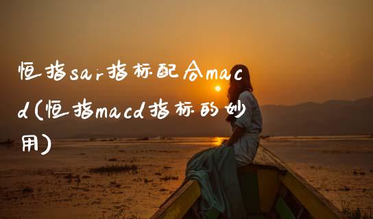 恒指sar指标配合macd(恒指macd指标的妙用)_https://www.yunyouns.com_恒生指数_第1张