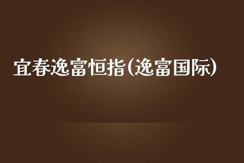 宜春逸富恒指(逸富国际)_https://www.yunyouns.com_期货行情_第1张