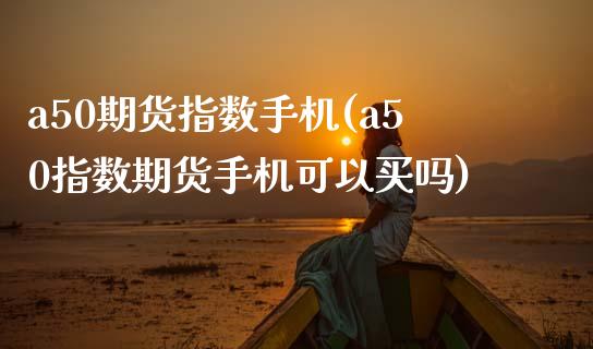 a50期货指数手机(a50指数期货手机可以买吗)_https://www.yunyouns.com_期货直播_第1张